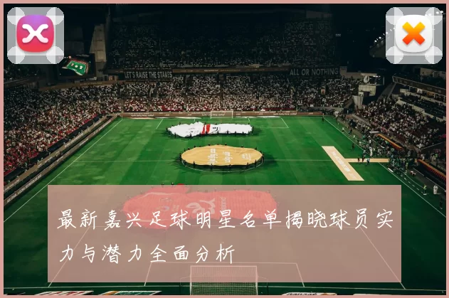 最新嘉兴足球明星名单揭晓球员实力与潜力全面分析