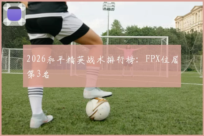 2026和平精英战术排行榜：FPX位居第3名