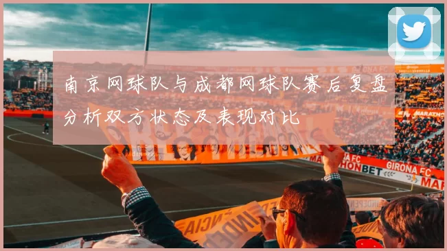 南京网球队与成都网球队赛后复盘分析双方状态及表现对比