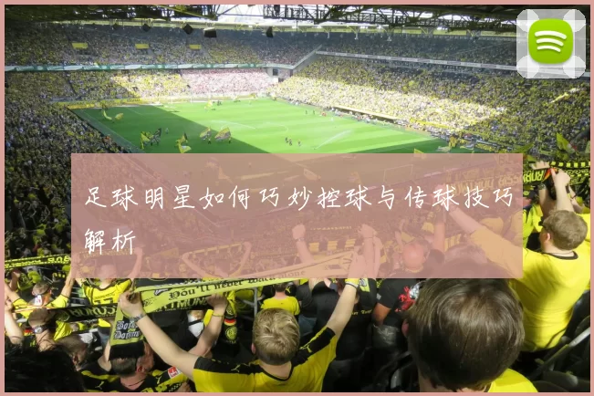 足球明星如何巧妙控球与传球技巧解析