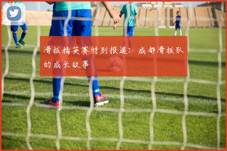 滑板精英赛特别报道：成都滑板队的成长故事