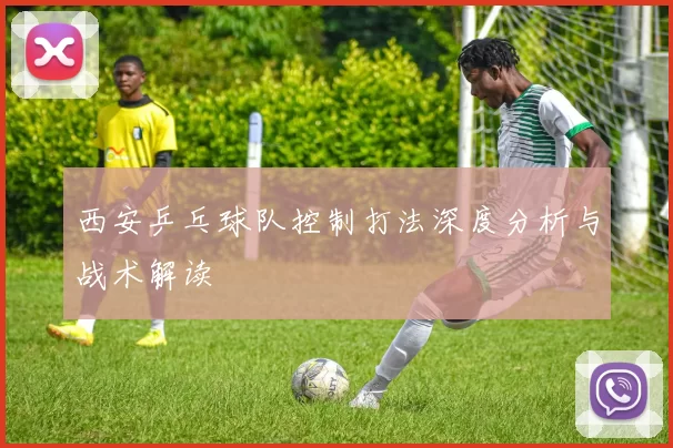 西安乒乓球队控制打法深度分析与战术解读