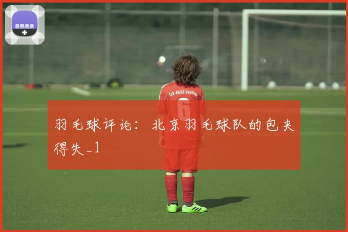 羽毛球评论：北京羽毛球队的包夹得失_1