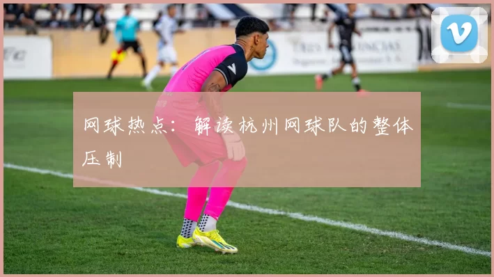 网球热点：解读杭州网球队的整体压制