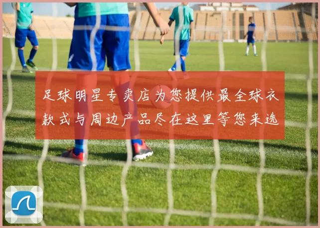 足球明星专卖店为您提供最全球衣款式与周边产品尽在这里等您来选购
