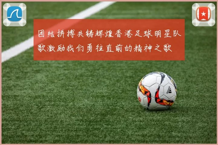 团结拼搏共铸辉煌香港足球明星队歌激励我们勇往直前的精神之歌