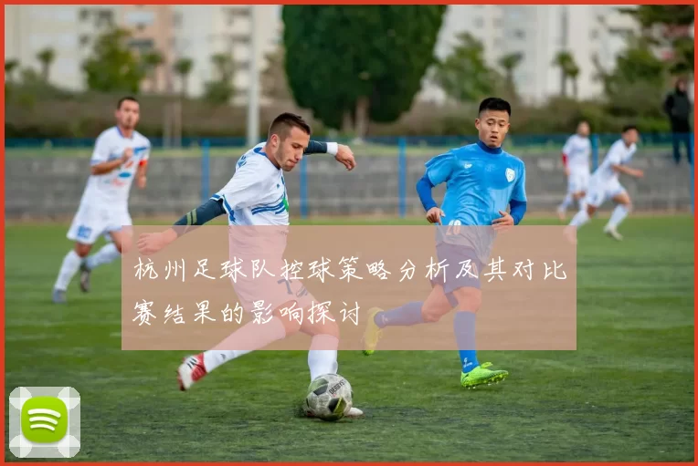 杭州足球队控球策略分析及其对比赛结果的影响探讨