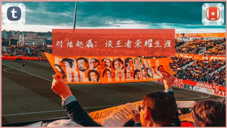 对话赵磊：谈王者荣耀生涯